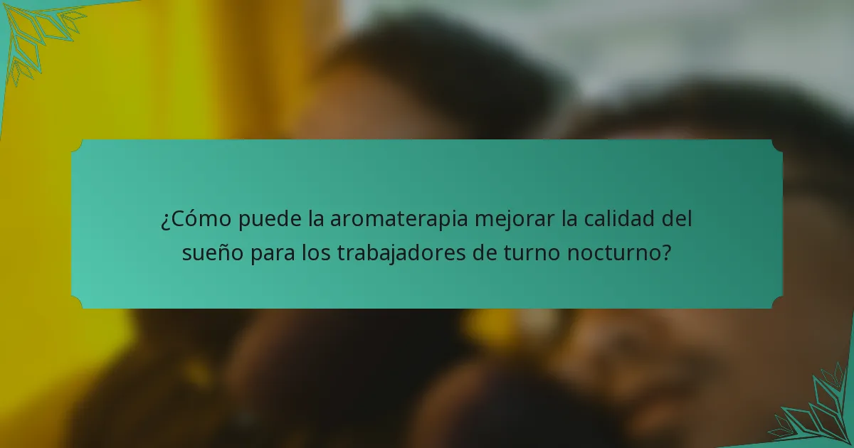 ¿Cómo puede la aromaterapia mejorar la calidad del sueño para los trabajadores de turno nocturno?