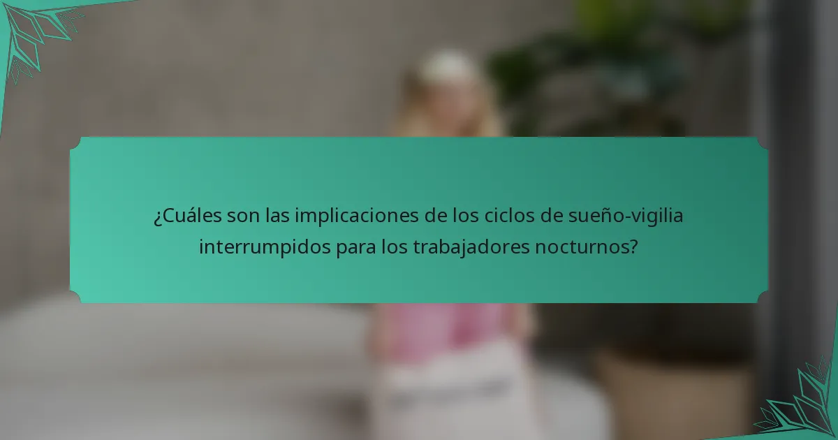 ¿Cuáles son las implicaciones de los ciclos de sueño-vigilia interrumpidos para los trabajadores nocturnos?