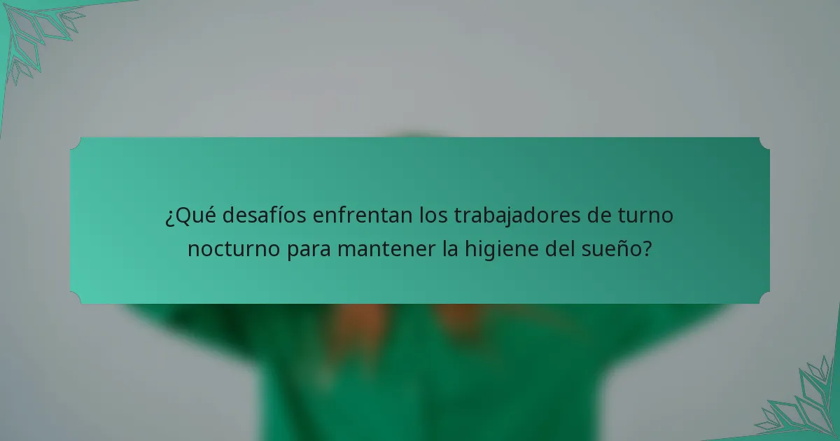 ¿Qué desafíos enfrentan los trabajadores de turno nocturno para mantener la higiene del sueño?