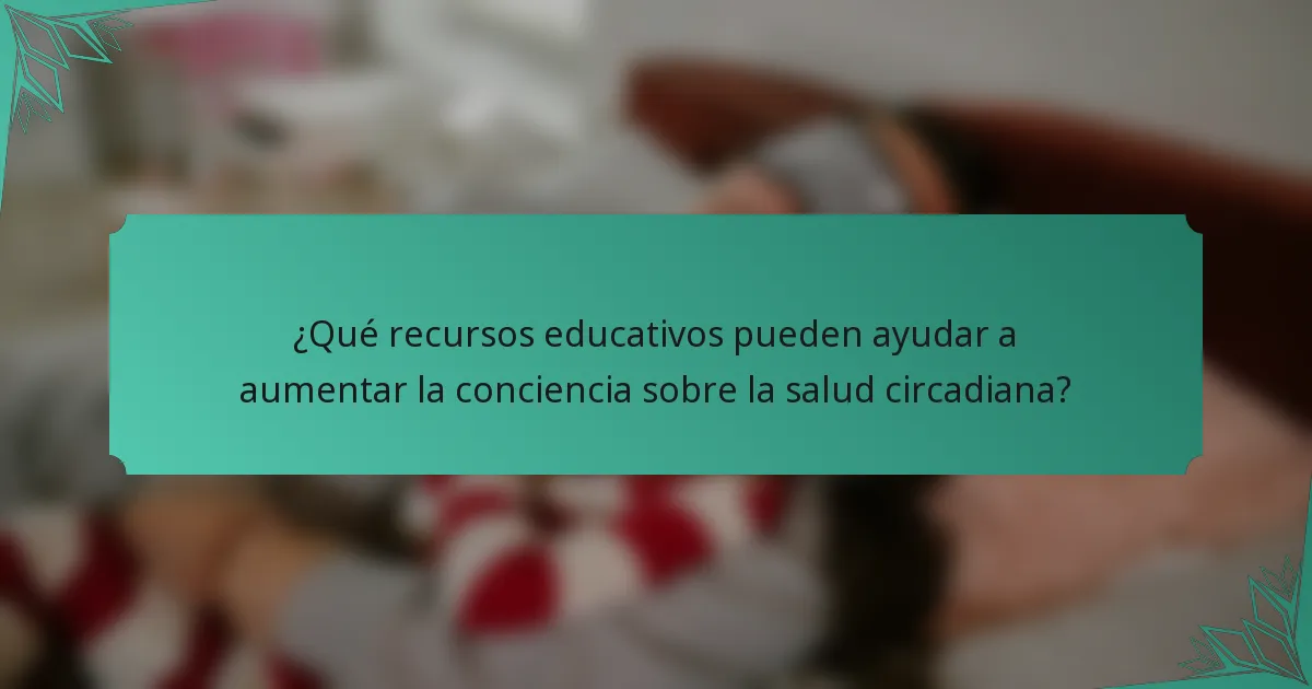 ¿Qué recursos educativos pueden ayudar a aumentar la conciencia sobre la salud circadiana?